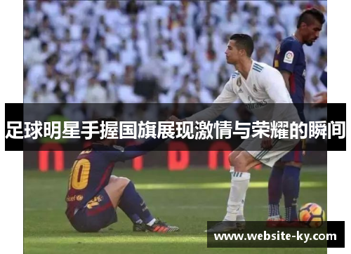 足球明星手握国旗展现激情与荣耀的瞬间
