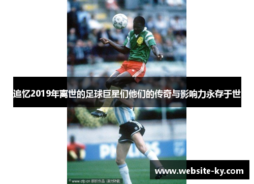 追忆2019年离世的足球巨星们他们的传奇与影响力永存于世