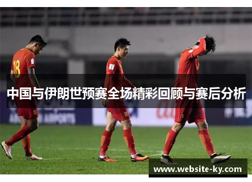 中国与伊朗世预赛全场精彩回顾与赛后分析