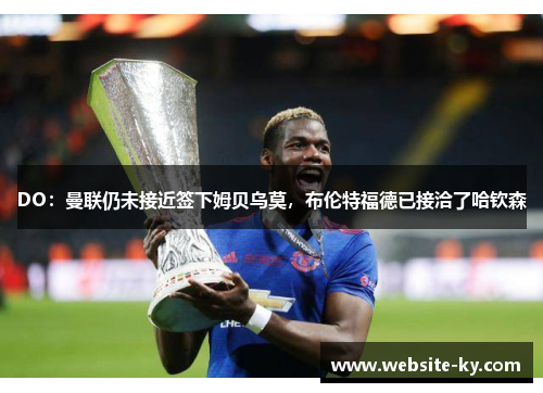 DO：曼联仍未接近签下姆贝乌莫，布伦特福德已接洽了哈钦森