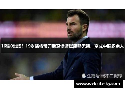 16轮0出场！19岁猛将带刀后卫惨遭崔康熙无视，变成中超多余人