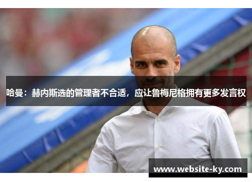 哈曼：赫内斯选的管理者不合适，应让鲁梅尼格拥有更多发言权