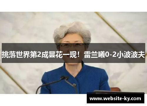挑落世界第2成昙花一现！雷兰曦0-2小波波夫