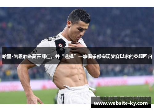 哈里·凯恩准备离开拜仁，并“选择”一家俱乐部实现梦寐以求的英超回归