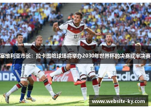 塞维利亚市长：拉卡图哈球场将举办2030年世界杯的决赛或半决赛