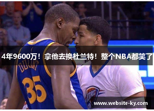 4年9600万！拿他去换杜兰特！整个NBA都笑了